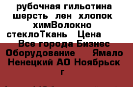 рубочная гильотина шерсть, лен, хлопок, химВолокно, стеклоТкань › Цена ­ 100 - Все города Бизнес » Оборудование   . Ямало-Ненецкий АО,Ноябрьск г.